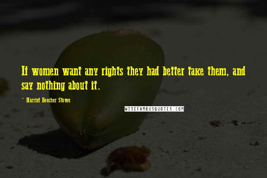 Harriet Beecher Stowe Quotes: If women want any rights they had better take them, and say nothing about it.