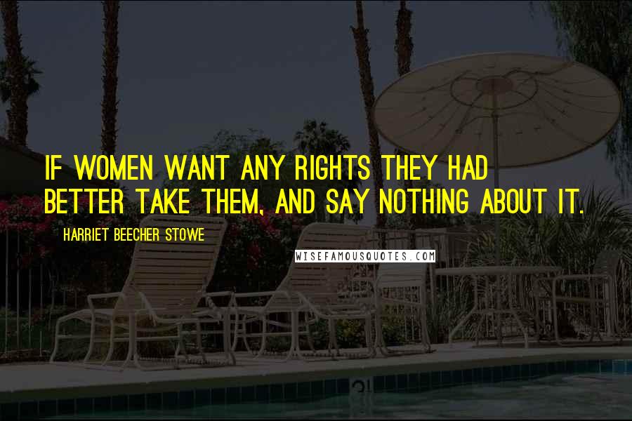 Harriet Beecher Stowe Quotes: If women want any rights they had better take them, and say nothing about it.