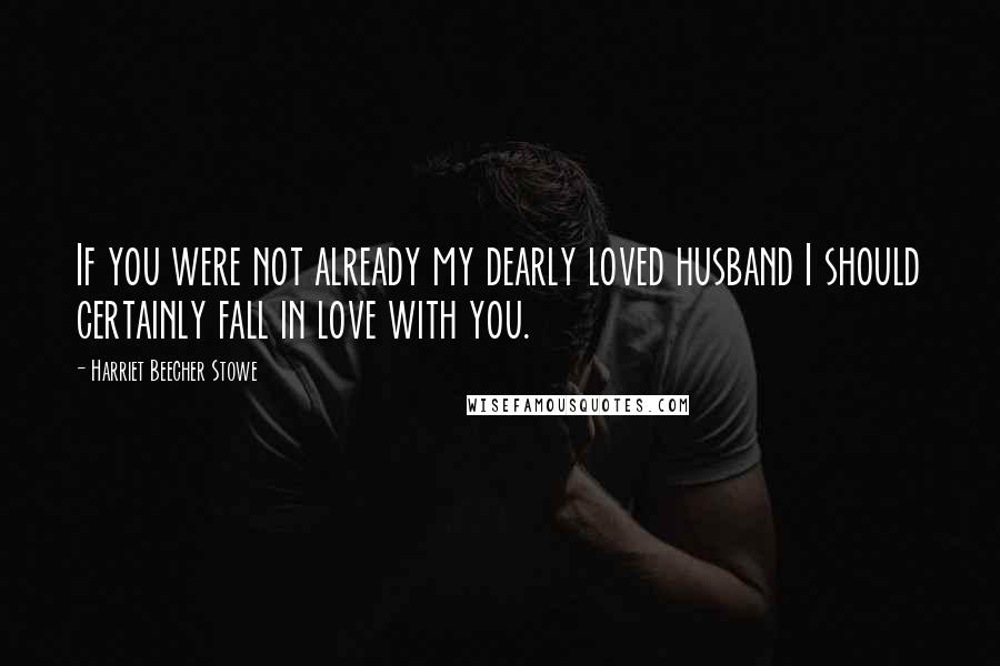 Harriet Beecher Stowe Quotes: If you were not already my dearly loved husband I should certainly fall in love with you.