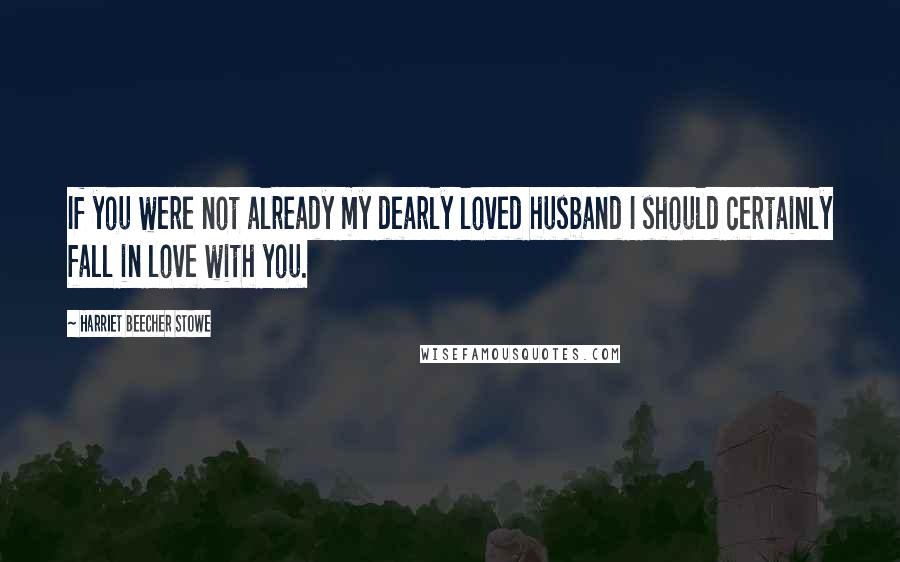 Harriet Beecher Stowe Quotes: If you were not already my dearly loved husband I should certainly fall in love with you.