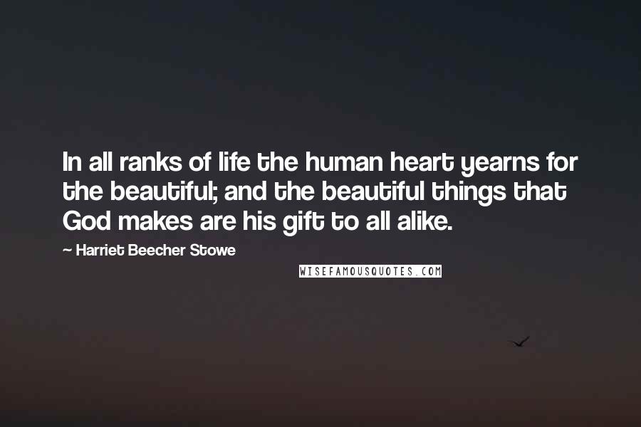 Harriet Beecher Stowe Quotes: In all ranks of life the human heart yearns for the beautiful; and the beautiful things that God makes are his gift to all alike.