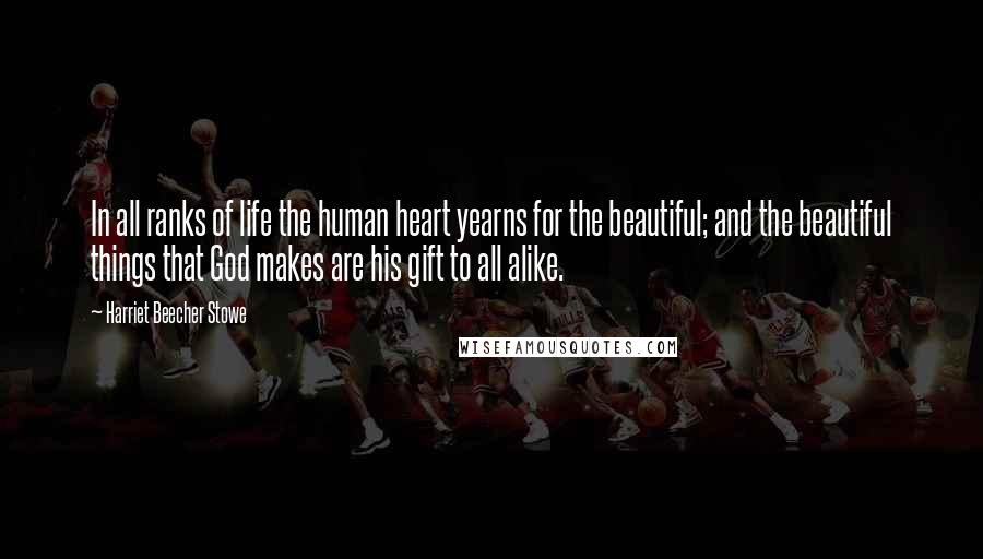 Harriet Beecher Stowe Quotes: In all ranks of life the human heart yearns for the beautiful; and the beautiful things that God makes are his gift to all alike.