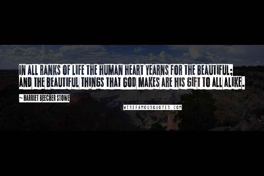 Harriet Beecher Stowe Quotes: In all ranks of life the human heart yearns for the beautiful; and the beautiful things that God makes are his gift to all alike.