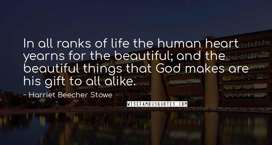 Harriet Beecher Stowe Quotes: In all ranks of life the human heart yearns for the beautiful; and the beautiful things that God makes are his gift to all alike.