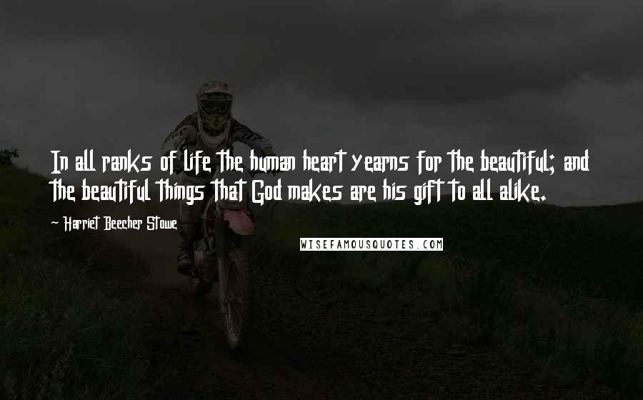 Harriet Beecher Stowe Quotes: In all ranks of life the human heart yearns for the beautiful; and the beautiful things that God makes are his gift to all alike.