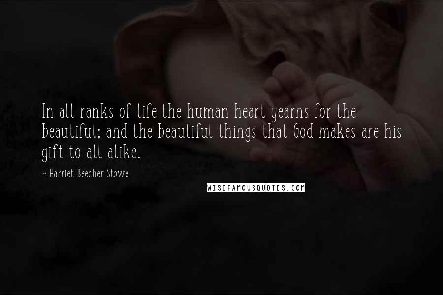 Harriet Beecher Stowe Quotes: In all ranks of life the human heart yearns for the beautiful; and the beautiful things that God makes are his gift to all alike.