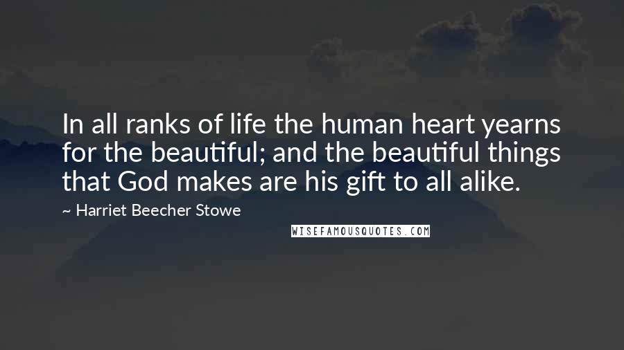 Harriet Beecher Stowe Quotes: In all ranks of life the human heart yearns for the beautiful; and the beautiful things that God makes are his gift to all alike.