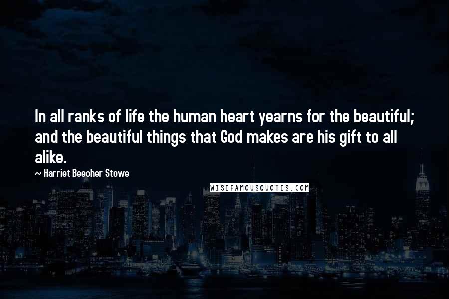 Harriet Beecher Stowe Quotes: In all ranks of life the human heart yearns for the beautiful; and the beautiful things that God makes are his gift to all alike.