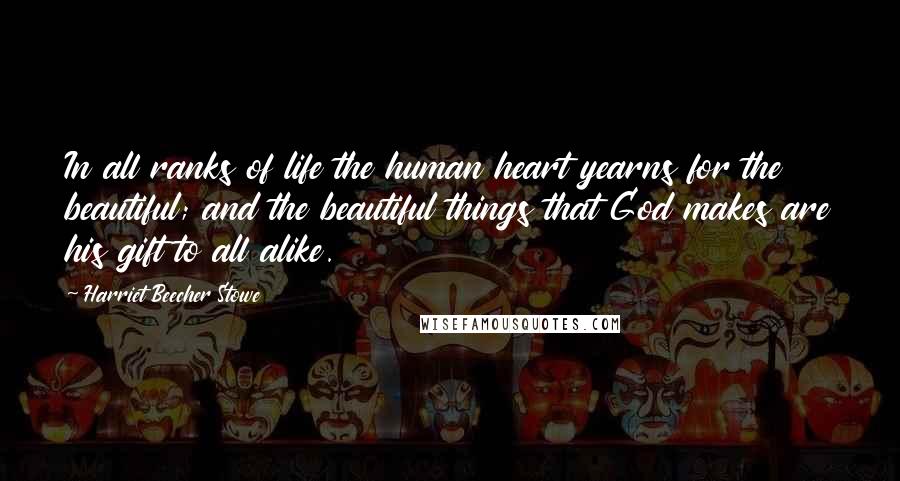 Harriet Beecher Stowe Quotes: In all ranks of life the human heart yearns for the beautiful; and the beautiful things that God makes are his gift to all alike.