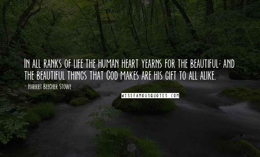 Harriet Beecher Stowe Quotes: In all ranks of life the human heart yearns for the beautiful; and the beautiful things that God makes are his gift to all alike.