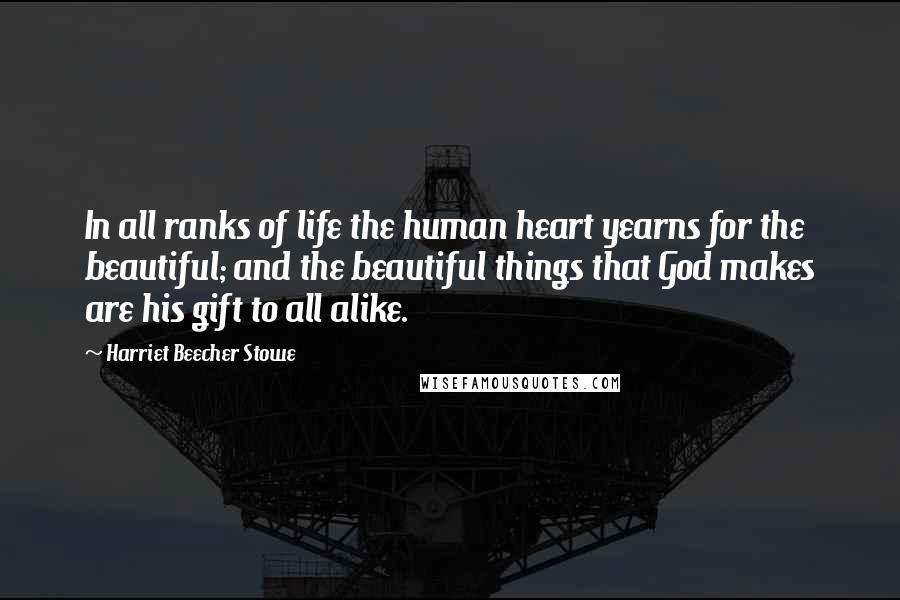 Harriet Beecher Stowe Quotes: In all ranks of life the human heart yearns for the beautiful; and the beautiful things that God makes are his gift to all alike.