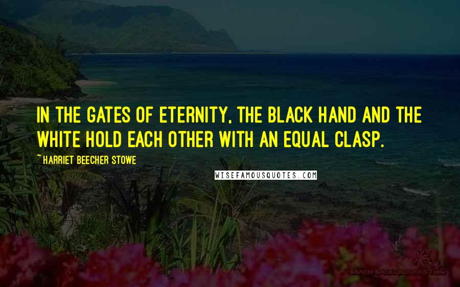 Harriet Beecher Stowe Quotes: In the gates of eternity, the black hand and the white hold each other with an equal clasp.