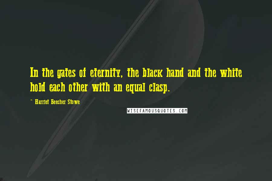 Harriet Beecher Stowe Quotes: In the gates of eternity, the black hand and the white hold each other with an equal clasp.