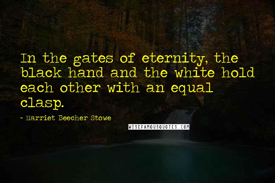 Harriet Beecher Stowe Quotes: In the gates of eternity, the black hand and the white hold each other with an equal clasp.