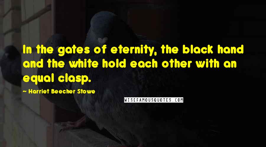 Harriet Beecher Stowe Quotes: In the gates of eternity, the black hand and the white hold each other with an equal clasp.