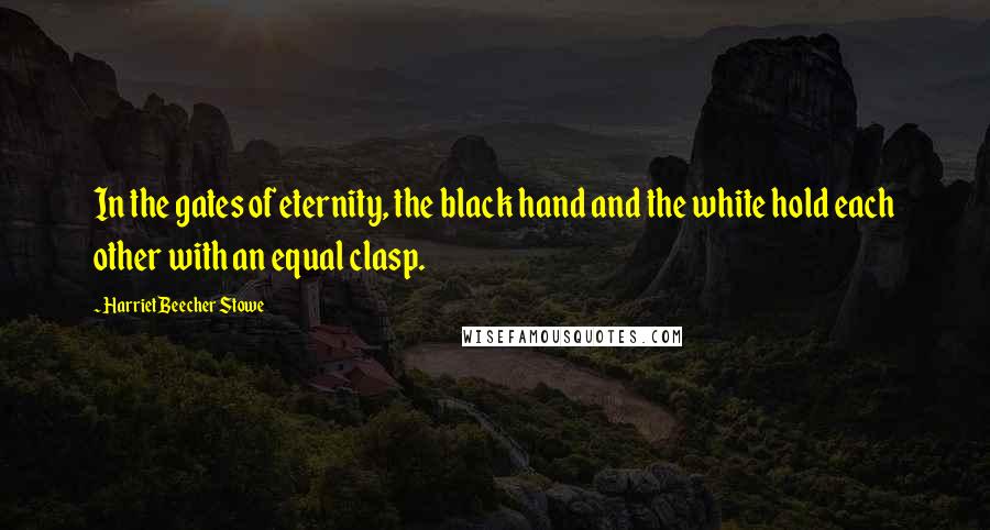 Harriet Beecher Stowe Quotes: In the gates of eternity, the black hand and the white hold each other with an equal clasp.