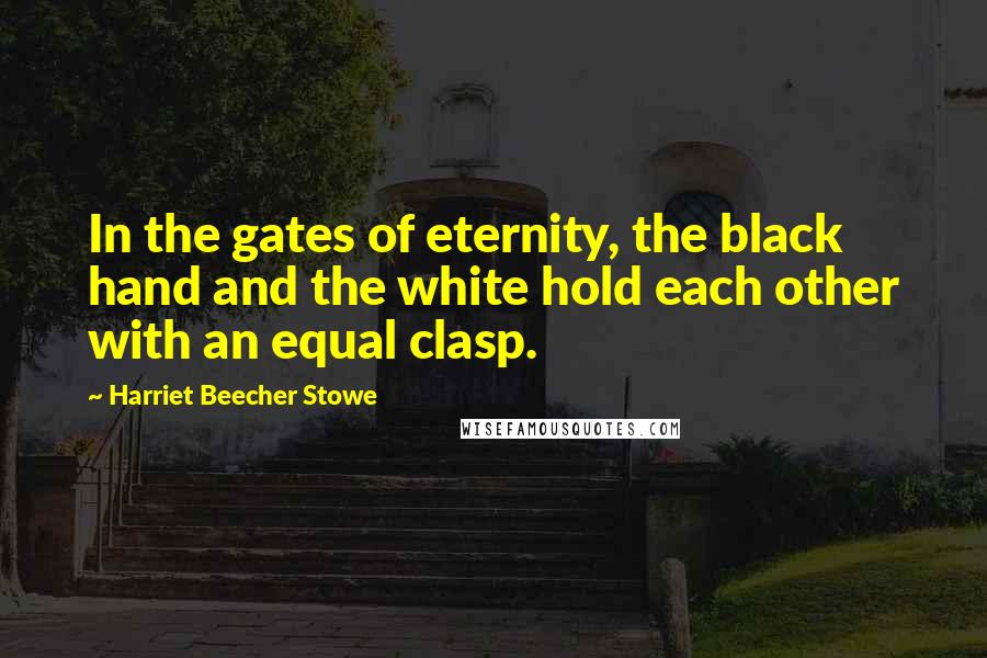 Harriet Beecher Stowe Quotes: In the gates of eternity, the black hand and the white hold each other with an equal clasp.
