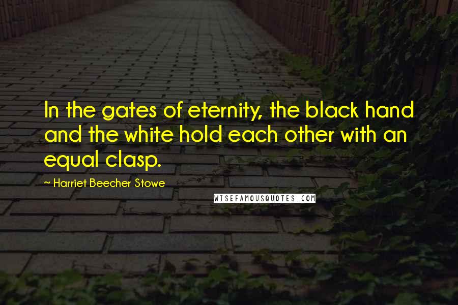 Harriet Beecher Stowe Quotes: In the gates of eternity, the black hand and the white hold each other with an equal clasp.