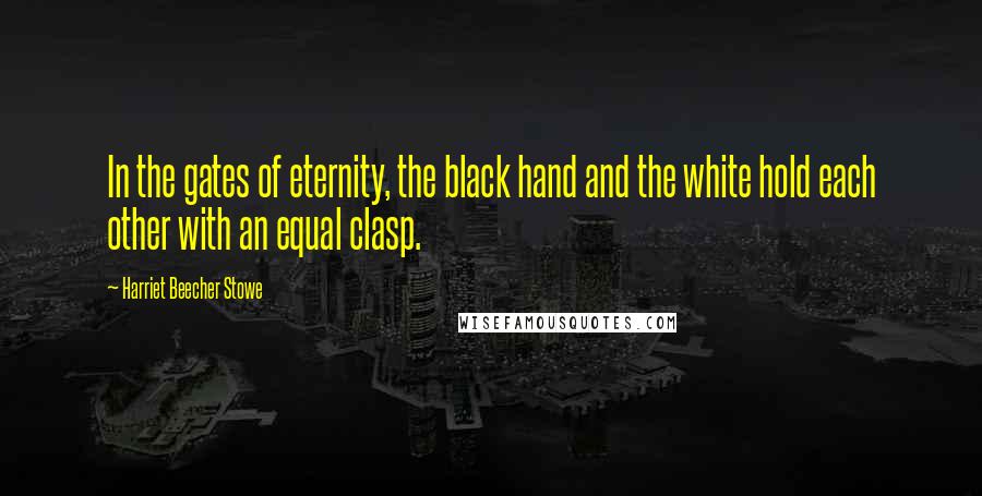 Harriet Beecher Stowe Quotes: In the gates of eternity, the black hand and the white hold each other with an equal clasp.