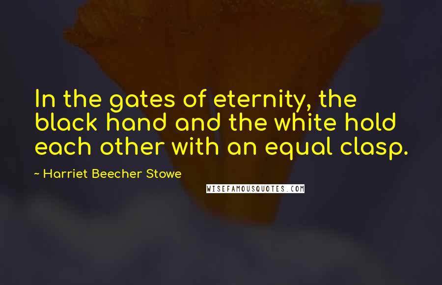 Harriet Beecher Stowe Quotes: In the gates of eternity, the black hand and the white hold each other with an equal clasp.