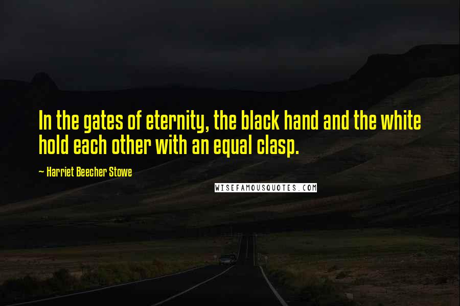 Harriet Beecher Stowe Quotes: In the gates of eternity, the black hand and the white hold each other with an equal clasp.