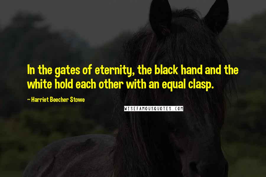 Harriet Beecher Stowe Quotes: In the gates of eternity, the black hand and the white hold each other with an equal clasp.