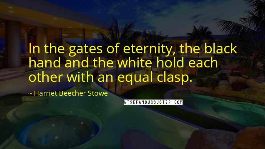Harriet Beecher Stowe Quotes: In the gates of eternity, the black hand and the white hold each other with an equal clasp.