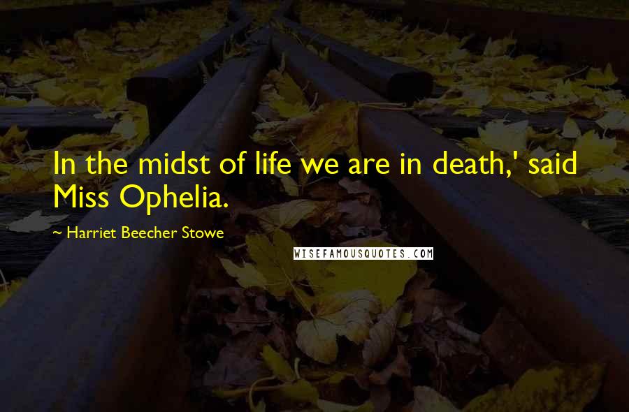 Harriet Beecher Stowe Quotes: In the midst of life we are in death,' said Miss Ophelia.