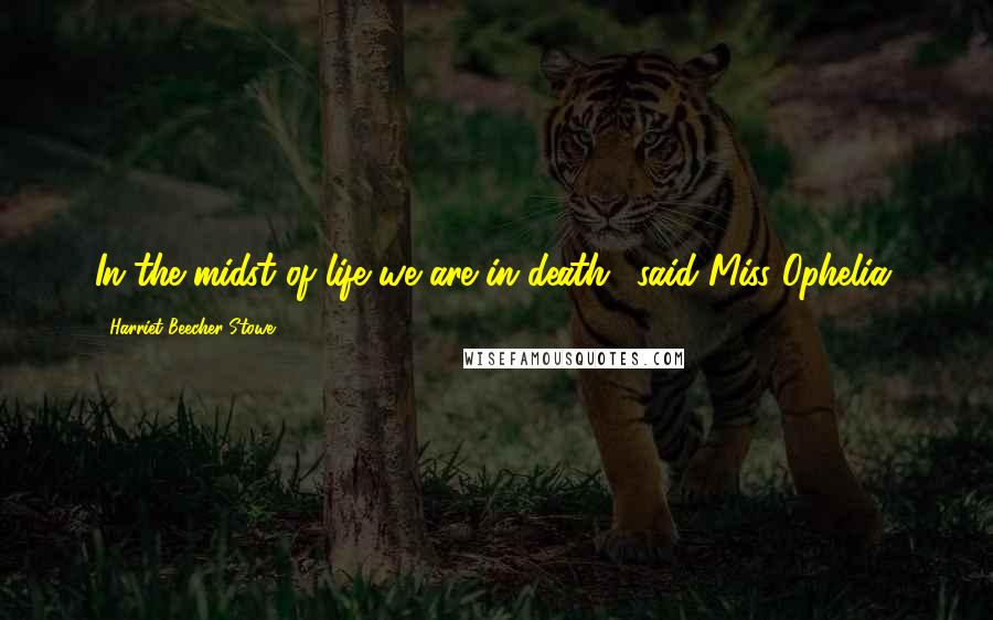 Harriet Beecher Stowe Quotes: In the midst of life we are in death,' said Miss Ophelia.
