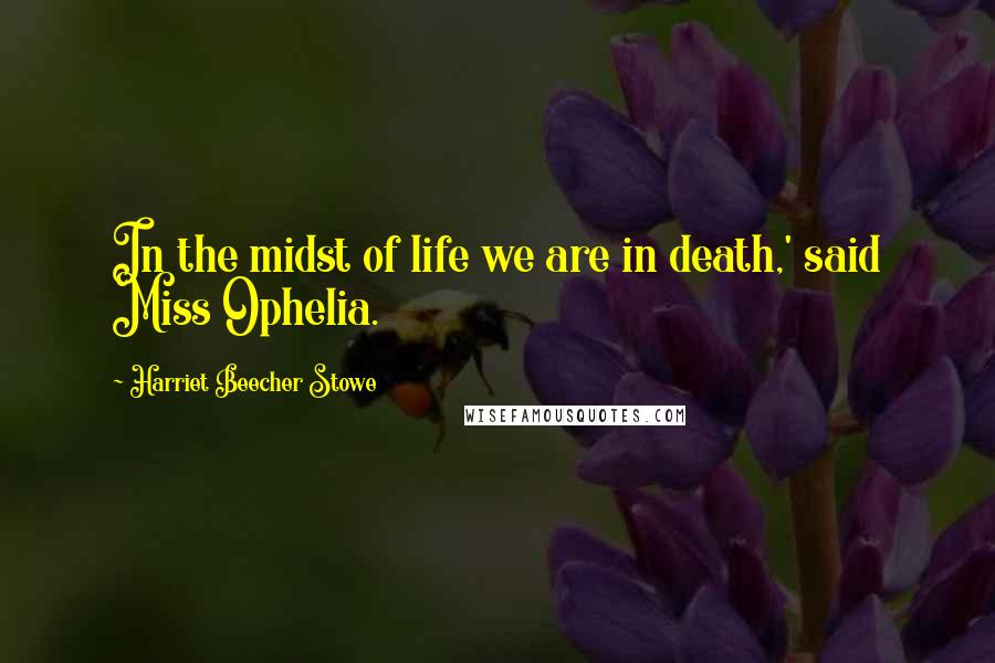 Harriet Beecher Stowe Quotes: In the midst of life we are in death,' said Miss Ophelia.