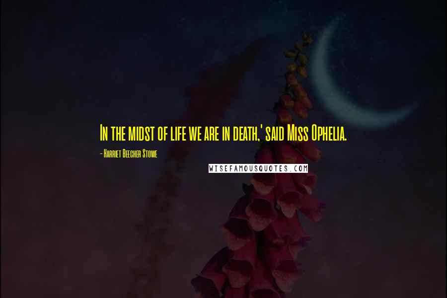 Harriet Beecher Stowe Quotes: In the midst of life we are in death,' said Miss Ophelia.