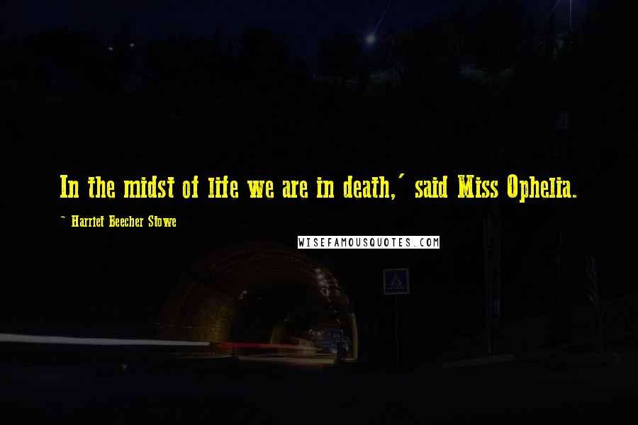 Harriet Beecher Stowe Quotes: In the midst of life we are in death,' said Miss Ophelia.