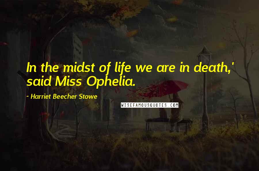 Harriet Beecher Stowe Quotes: In the midst of life we are in death,' said Miss Ophelia.