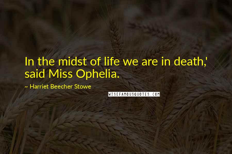 Harriet Beecher Stowe Quotes: In the midst of life we are in death,' said Miss Ophelia.