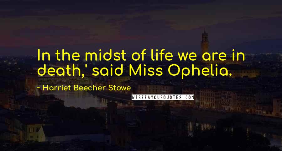 Harriet Beecher Stowe Quotes: In the midst of life we are in death,' said Miss Ophelia.