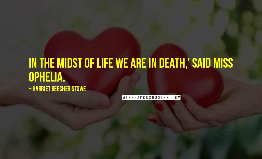 Harriet Beecher Stowe Quotes: In the midst of life we are in death,' said Miss Ophelia.
