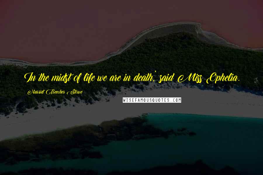 Harriet Beecher Stowe Quotes: In the midst of life we are in death,' said Miss Ophelia.