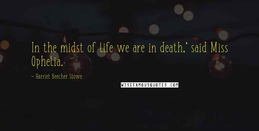 Harriet Beecher Stowe Quotes: In the midst of life we are in death,' said Miss Ophelia.