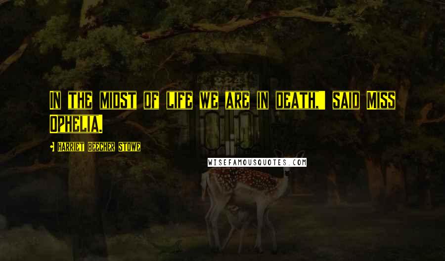 Harriet Beecher Stowe Quotes: In the midst of life we are in death,' said Miss Ophelia.