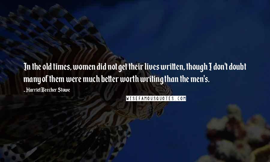 Harriet Beecher Stowe Quotes: In the old times, women did not get their lives written, though I don't doubt many of them were much better worth writing than the men's.