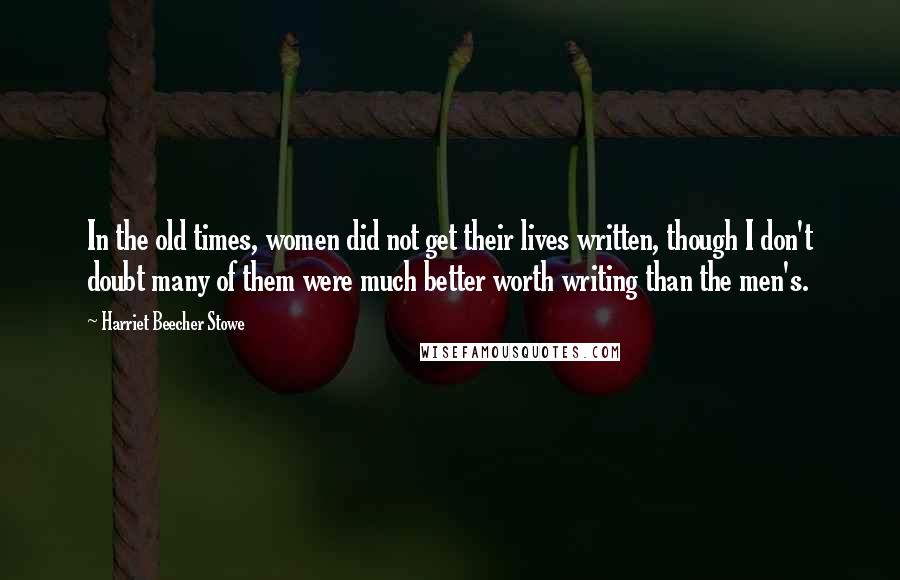 Harriet Beecher Stowe Quotes: In the old times, women did not get their lives written, though I don't doubt many of them were much better worth writing than the men's.