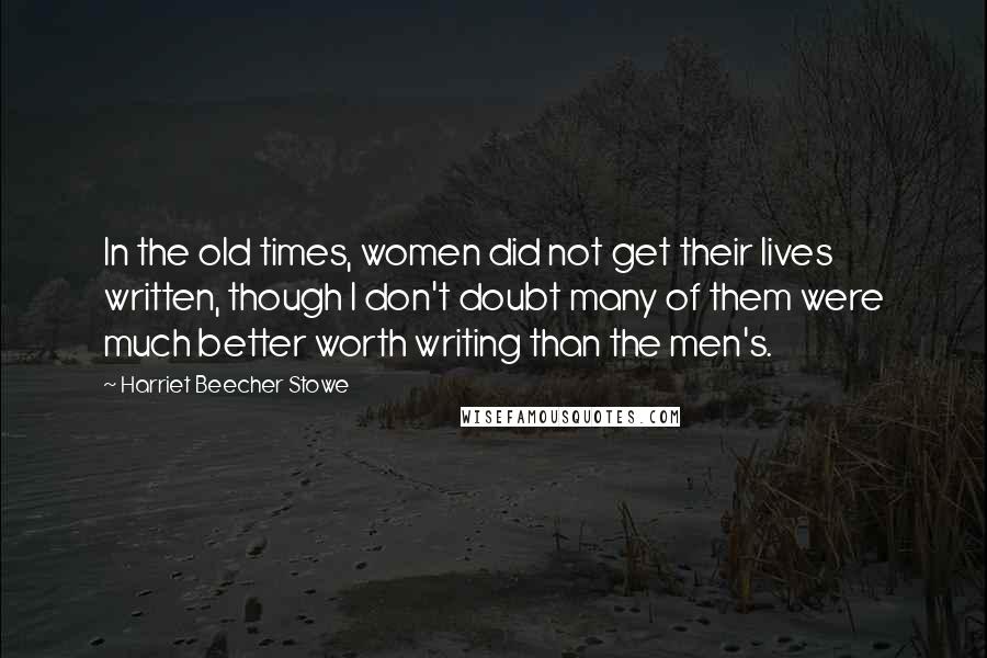 Harriet Beecher Stowe Quotes: In the old times, women did not get their lives written, though I don't doubt many of them were much better worth writing than the men's.