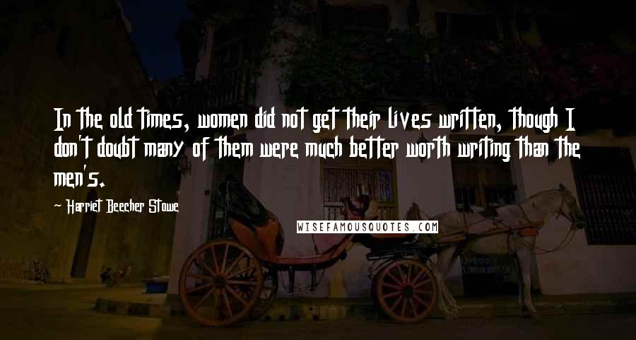 Harriet Beecher Stowe Quotes: In the old times, women did not get their lives written, though I don't doubt many of them were much better worth writing than the men's.