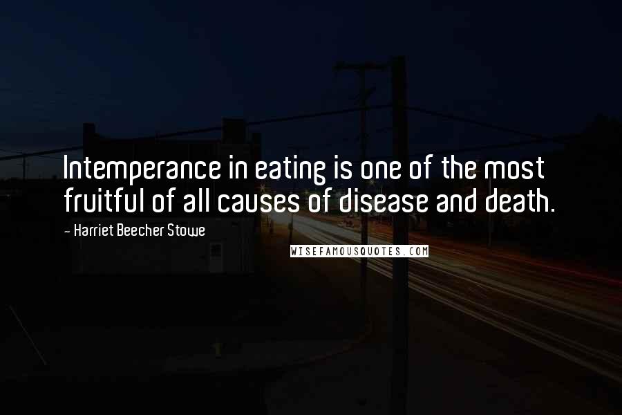 Harriet Beecher Stowe Quotes: Intemperance in eating is one of the most fruitful of all causes of disease and death.