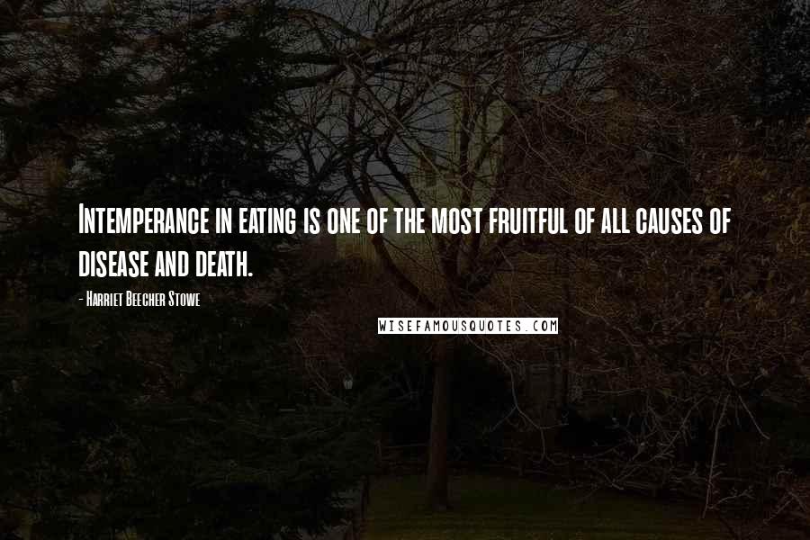 Harriet Beecher Stowe Quotes: Intemperance in eating is one of the most fruitful of all causes of disease and death.
