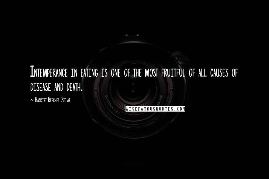 Harriet Beecher Stowe Quotes: Intemperance in eating is one of the most fruitful of all causes of disease and death.