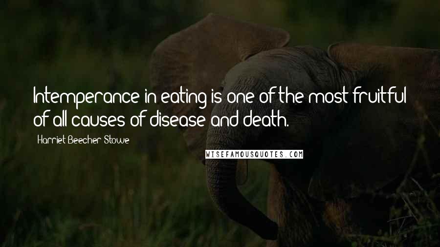 Harriet Beecher Stowe Quotes: Intemperance in eating is one of the most fruitful of all causes of disease and death.