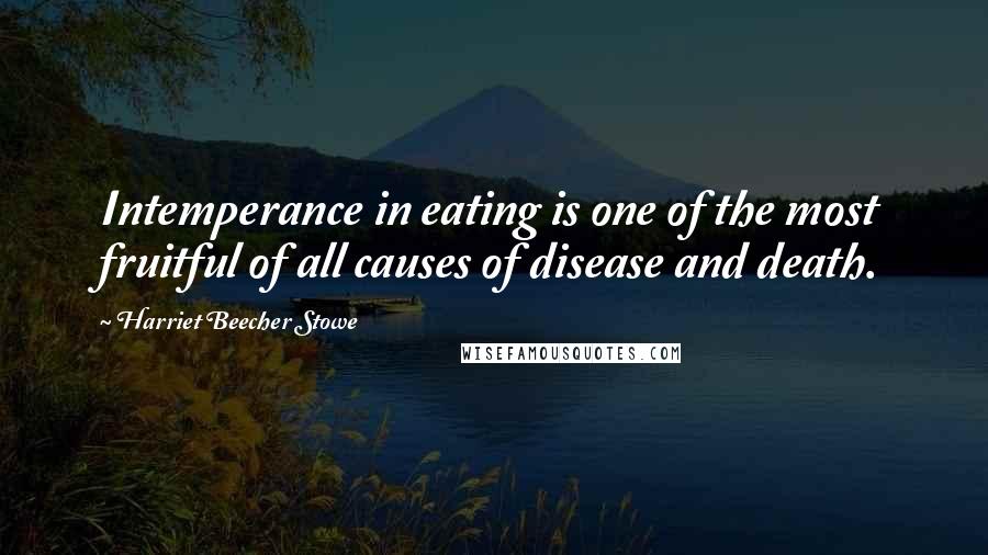 Harriet Beecher Stowe Quotes: Intemperance in eating is one of the most fruitful of all causes of disease and death.
