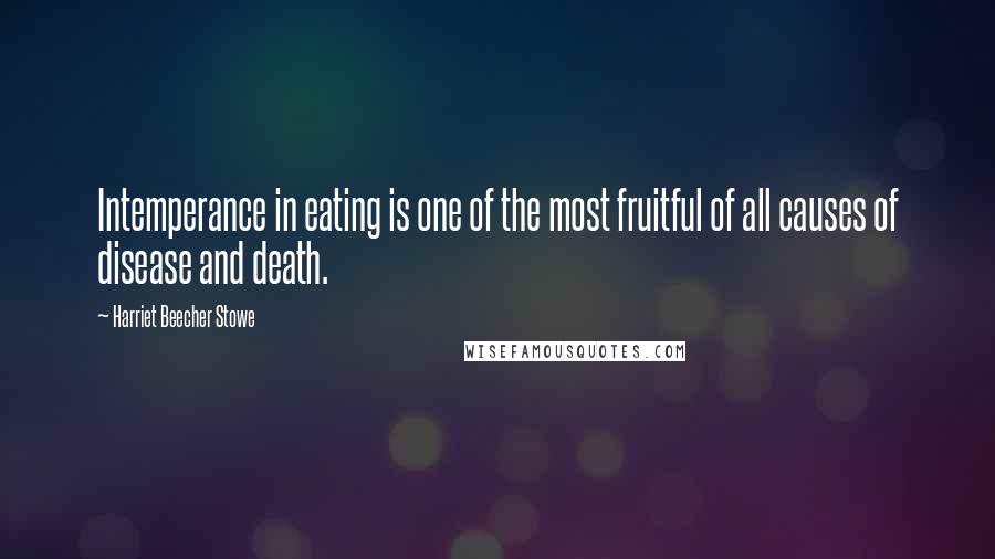 Harriet Beecher Stowe Quotes: Intemperance in eating is one of the most fruitful of all causes of disease and death.