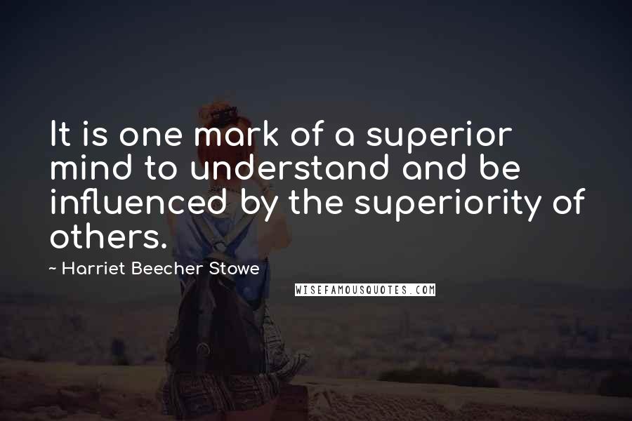 Harriet Beecher Stowe Quotes: It is one mark of a superior mind to understand and be influenced by the superiority of others.